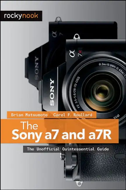 The Sony a7 and a7R: The Unofficial Quintessential Guide by Brian Matsumoto