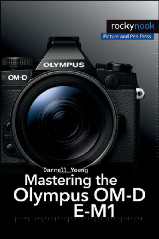 Mastering the Olympus Om-D E-M1 by Darrell Young