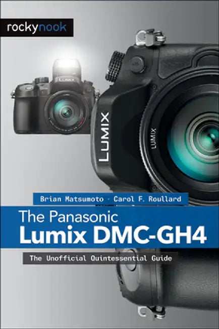 The Panasonic Lumix DMC-Gh4: The Unofficial Quintessential Guide by Brian Matsumoto D