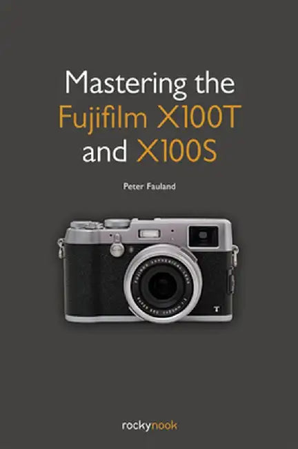 Mastering the Fujifilm X100T and X100S by Peter Fauland