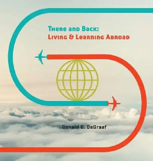 There and Back: Living and Learning Abroad by Donald G. DeGraaf