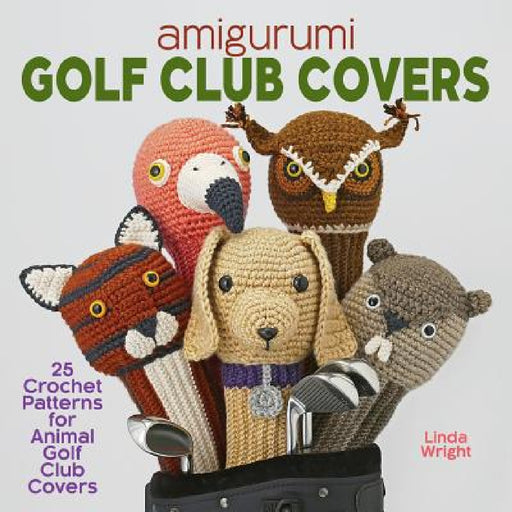 Amigurumi Golf Club Covers: 25 Crochet Patterns for Animal Golf Club Covers by Linda Wright
