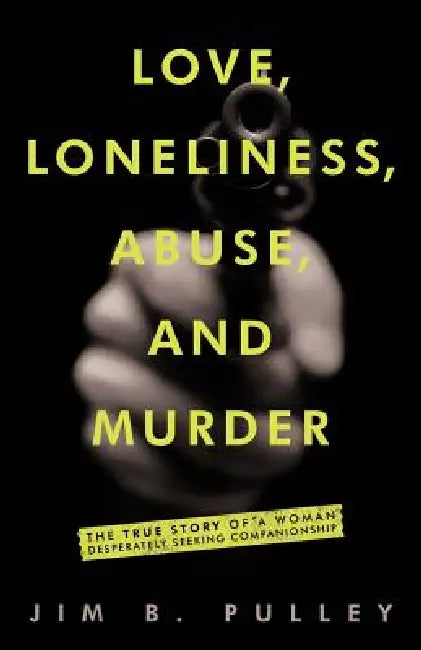 Love, Loneliness, Abuse, and Murder: The True Story of a Woman Desperately Seeking Companionship by Jim B. Pulley