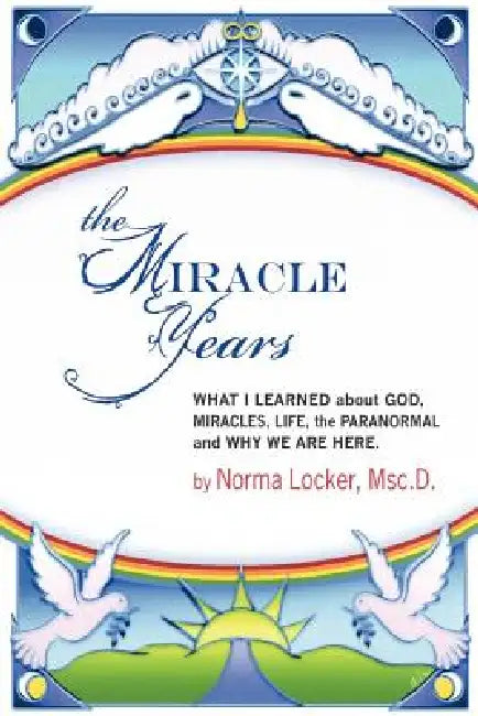 The Miracle Years: What I Learned about God, Miracles, Life, the Paranormal, and Why We Are Here by Norma Locker