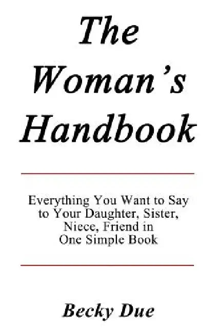 The Woman's Handbook: Everything You Want to Say to Your Daughter, Sister, Niece, Friend in One Simple Book. by Becky Due