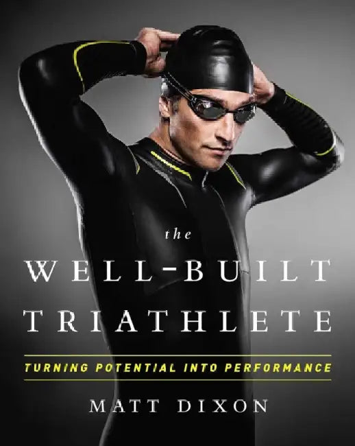 The Well-Built Triathlete: Turning Potential Into Performance by Matt Dixon
