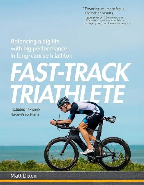 Fast-Track Triathlete: Balancing a Big Life with Big Performance in Long-Course Triathlon by Matt Dixon