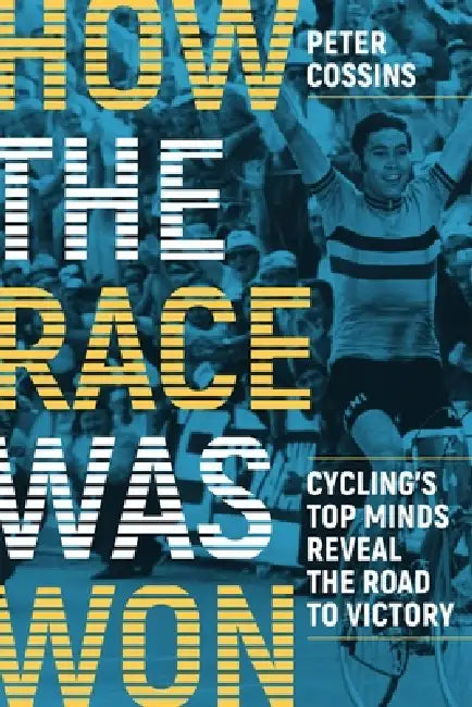 How the Race Was Won: Cycling's Top Minds Reveal the Road to Victory: Cycling's Top Minds Reveal the Road to Victory by Peter Cossins