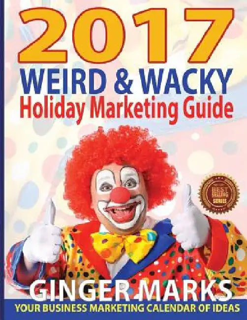 2017 Weird & Wacky Holiday Marketing Guide: Your business calendar of marketing ideas by Ginger Marks