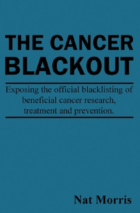 The Cancer Blackout: Exposing the Blacklisting of Beneficial Cancer Treatments: Exposing the Blacklisting of Beneficial Cancer Research by Nat Morris