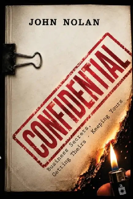 Confidential: Business Secrets, Getting Theirs - Keeping Yours by John Nolan