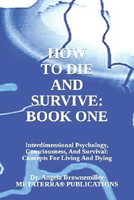 How to Die and Survive: Interdimensional Psychology, Consciousness, and Survival: Concepts for Living and Dying by Angela Browne-Miller