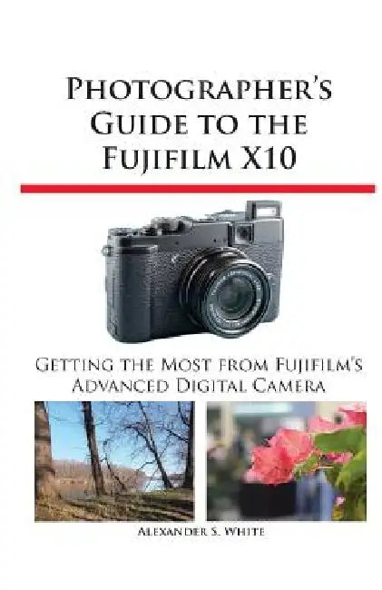 Photographer's Guide to the Fujifilm X10 by Alexander S. White