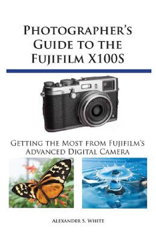 Photographer's Guide to the Fujifilm X100S: Getting the Most from Fujifilm's Advanced Digital Camera by Alexander S. White