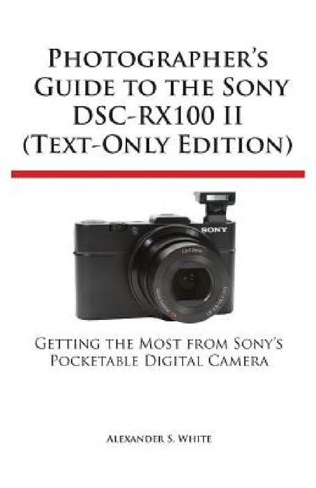 Photographer's Guide to the Sony Dsc-Rx100 II (Text-Only Edition) by Alexander S. White