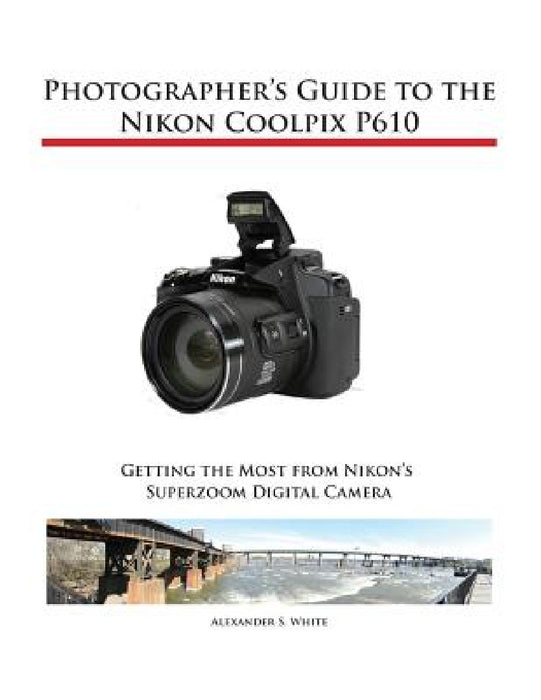 Photographer's Guide to the Nikon Coolpix P610 by Alexander S. White