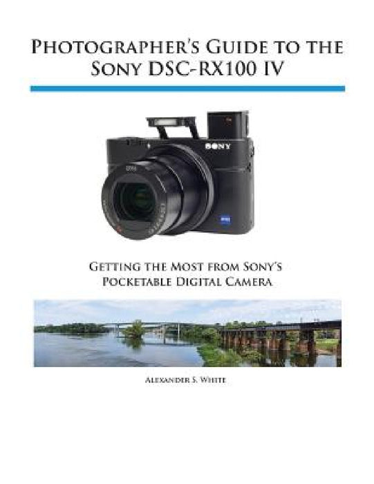 Photographer's Guide to the Sony DSC-RX100 IV by Alexander S. White