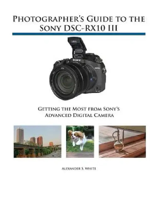 Photographer's Guide to the Sony DSC-RX10 III: Getting the Most from Sony's Advanced Digital Camera by Alexander S. White