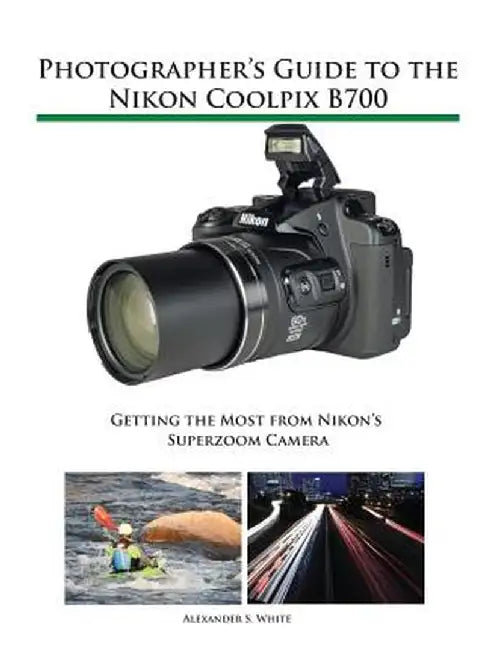 Photographer's Guide to the Nikon Coolpix B700: Getting the Most from Nikon's Superzoom Camera by White