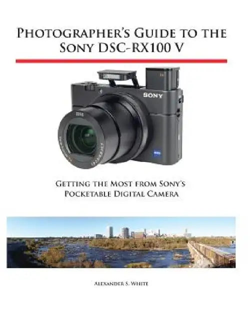 Photographer's Guide to the Sony DSC-RX100 V: Getting the Most from Sony's Pocketable Digital Camera by Alexander S. White