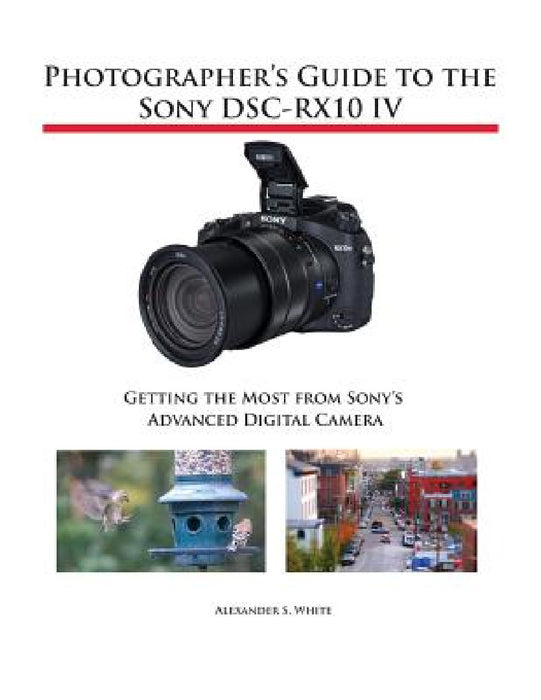 Photographer's Guide to the Sony DSC-RX10 IV: Getting the Most from Sony's Advanced Digital Camera by Alexander S. White