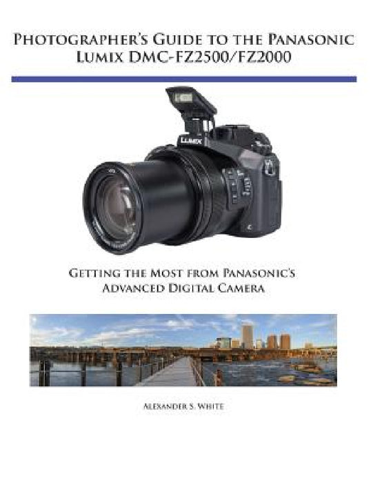 Photographer's Guide to the Panasonic Lumix DMC-FZ2500/FZ2000: Getting the Most from Panasonic's Advanced Digital Camera by Alexander S. White