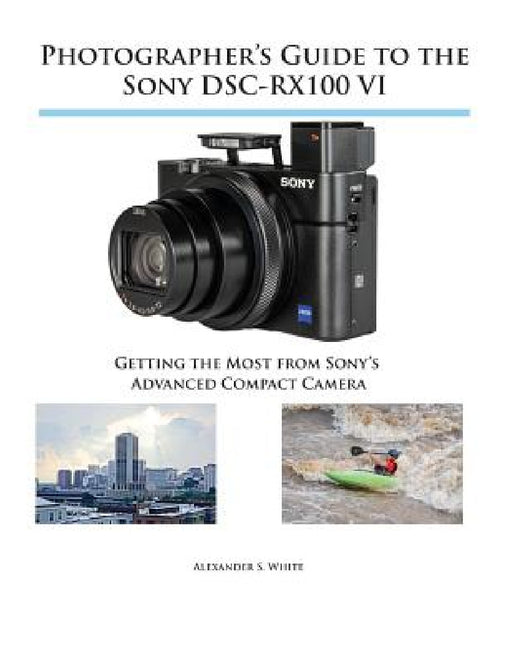 Photographer's Guide to the Sony DSC-RX100 VI: Getting the Most from Sony's Advanced Compact Camera by Alexander S. White