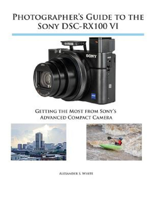 Photographer's Guide to the Sony DSC-RX100 VI: Getting the Most from Sony's Advanced Compact Camera by Alexander S. White