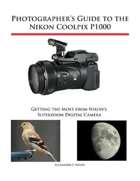 Photographer's Guide to the Nikon Coolpix P1000: Getting the Most from Nikon's Superzoom Digital Camera by Alexander S. White