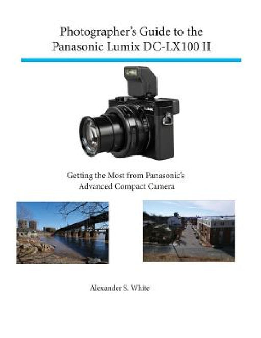 Photographer's Guide to the Panasonic Lumix DC-LX100 II: Getting the Most from Panasonic's Advanced Compact Camera by Alexander S. White