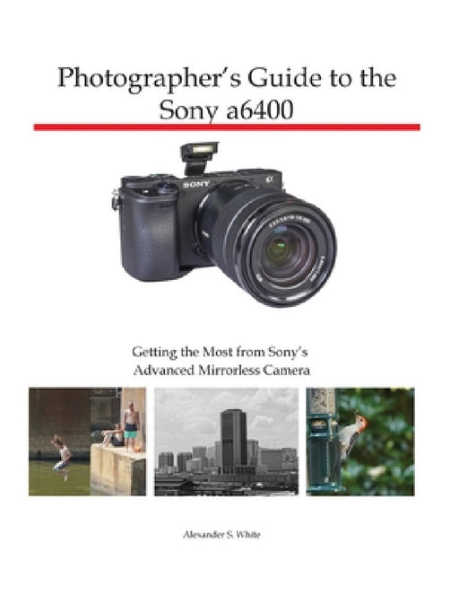 Photographer's Guide to the Sony a6400: Getting the Most from Sony's Advanced Mirrorless Camera by Alexander S. White