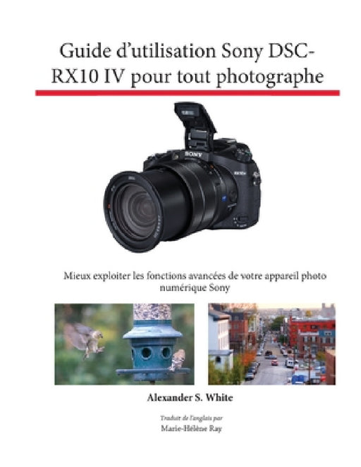 Guide d'utilisation Sony DSC-RX10 IV pour tout photographe: Mieux exploiter les fonctions avancées de votre appareil photo numérique Sony by Alexander S. White, Marie-Hélène Ray
