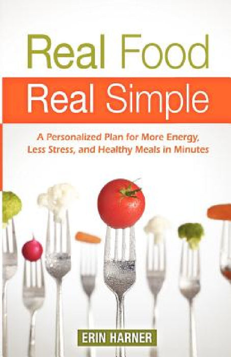 Real Food, Real Simple: A Personalized Plan for More Energy, Less Stress, and Healthy Meals in Minutes by Erin Harner