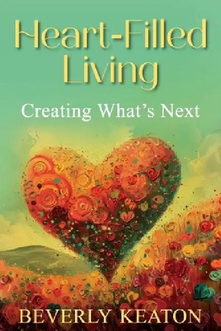 Heart-Filled Living: Creating What's Next by Beverly Keaton