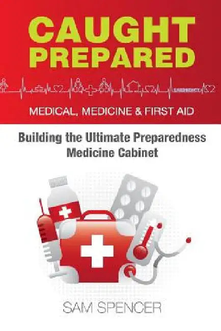 Caught Prepared: Medicine, Medical and First Aid: Building the Ultimate Preparedness Medicine Cabinet by Sam Spencer