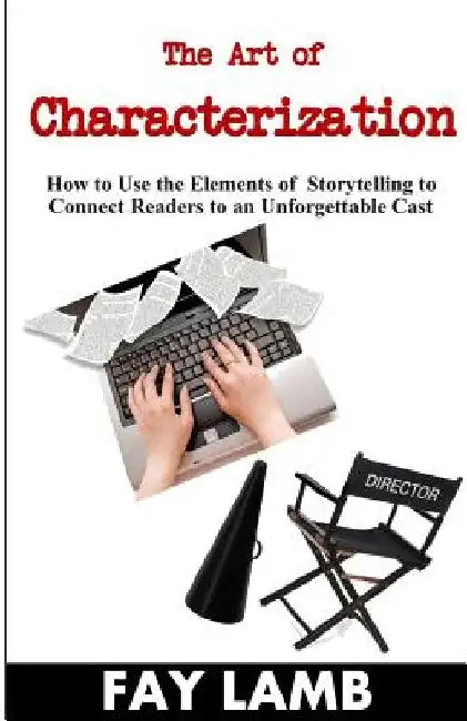 The Art of Characterization: How to Use the Elements of Storytelling to Connect Readers to an Unforgettable Cast by Fay Lamb