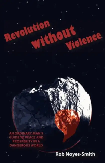 Revolution Without Violence: An Ordinary Man's Guide to Peace and Prosperity in a Dangerous World by Rob Noyes-Smith