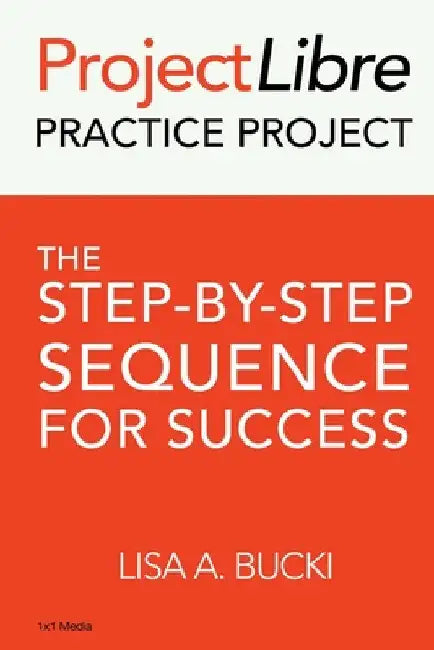 ProjectLibre Practice Project: The Step-by-Step Sequence for Success by Lisa A. Bucki
