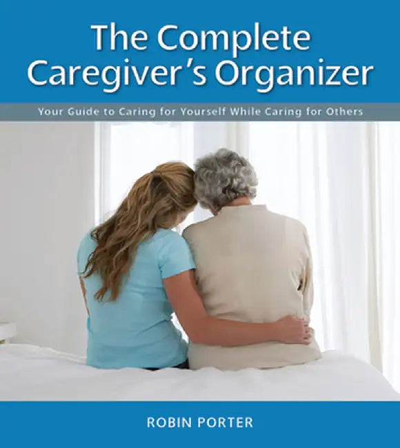 The Complete Caregiver's Organizer: Your Guide to Caring for Yourself While Caring for Others by Robin Porter