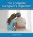The Complete Caregiver's Organizer: Your Guide to Caring for Yourself While Caring for Others by Robin Porter