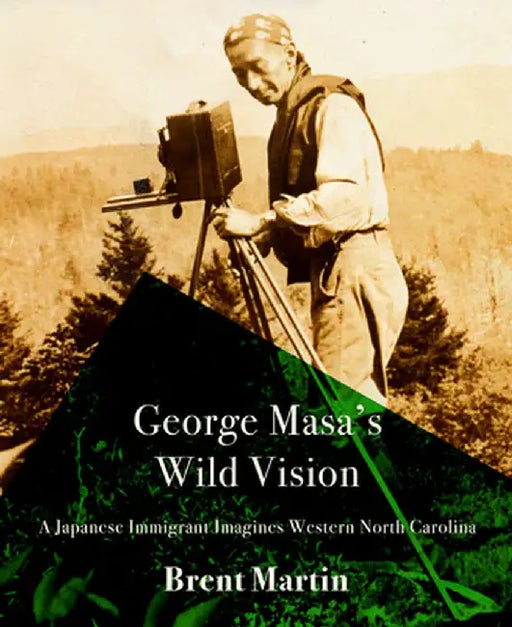 George Masa's Wild Vision: A Japanese Immigrant Imagines Western North Carolina by Brent Martin