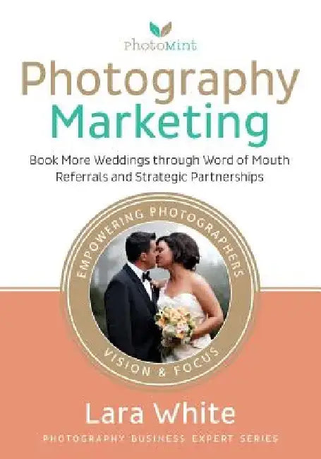 Photography Marketing: Book More Weddings through Word of Mouth Referrals and Strategic Partnerships by Lara White