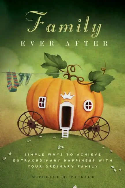Family Ever After: Simple Ways to Achieve Extraordinary Happiness with Your Ordinary Family by Michelle H. Packard