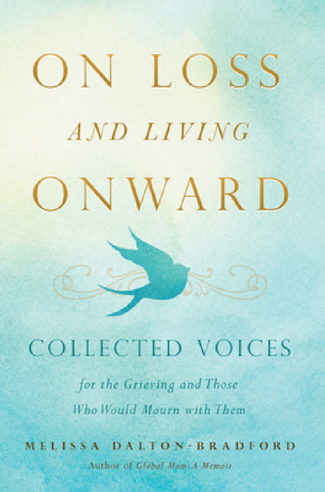 On Loss and Living Onward: Collected Voices for the Grieving and Those Who Would Mourn with Them by Melissa Dalton-Bradford