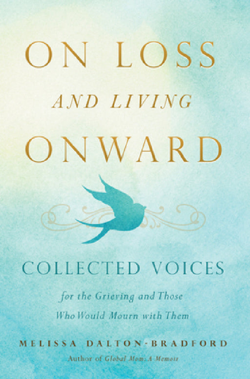 On Loss and Living Onward: Collected Voices for the Grieving and Those Who Would Mourn with Them by Melissa Dalton-Bradford