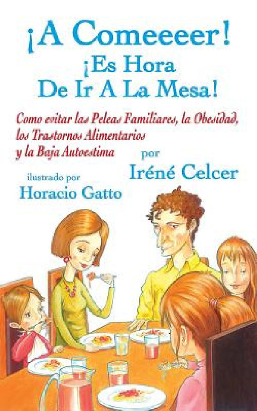 ¡A Comeeeer! ¡Es Hora De Ir A La Mesa! Como evitar las Peleas Familiares, la Obesidad, los Trastornos Alimentarios y la Baja Autoestima by Irene Celcer, Horacio Gatto