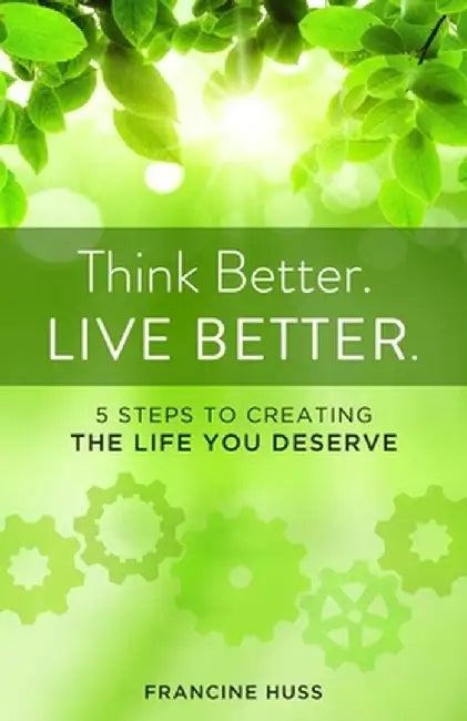 Think Better. Live Better.: 5 Steps to Create the Life You Deserve by Francine Huss