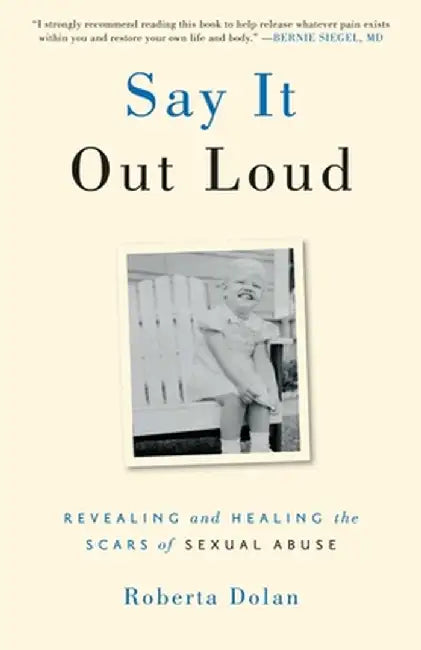 Say It Out Loud: Revealing and Healing the Scars of Sexual Abuse by Roberta Dolan