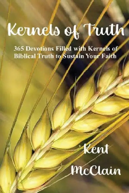 Kernels of Truth: 365 Devotions Filled with Kernels of Biblical Truth to Sustain Your Faith by Kent McClain