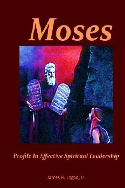 Moses: Profile In Effective Spiritual Leadership by James H. Logan Jr